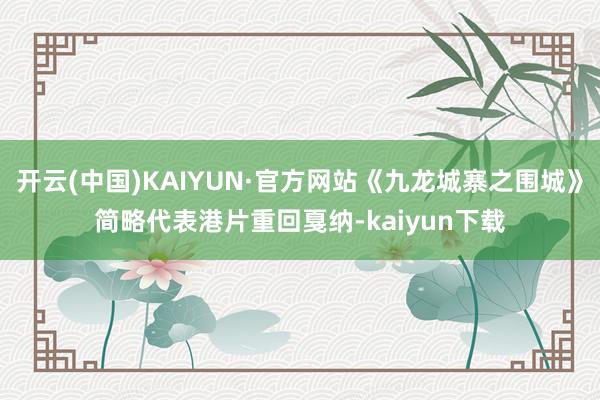 开云(中国)KAIYUN·官方网站《九龙城寨之围城》简略代表港片重回戛纳-kaiyun下载