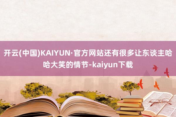 开云(中国)KAIYUN·官方网站还有很多让东谈主哈哈大笑的情节-kaiyun下载