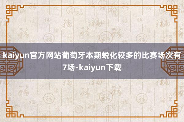 kaiyun官方网站葡萄牙　　本期蜕化较多的比赛场次有7场-kaiyun下载