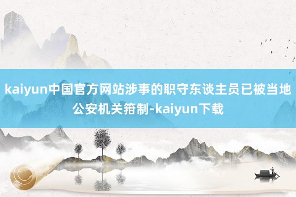 kaiyun中国官方网站涉事的职守东谈主员已被当地公安机关箝制-kaiyun下载