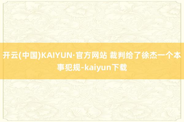 开云(中国)KAIYUN·官方网站 裁判给了徐杰一个本事犯规-kaiyun下载