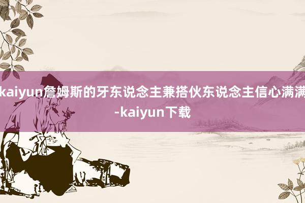 kaiyun詹姆斯的牙东说念主兼搭伙东说念主信心满满-kaiyun下载