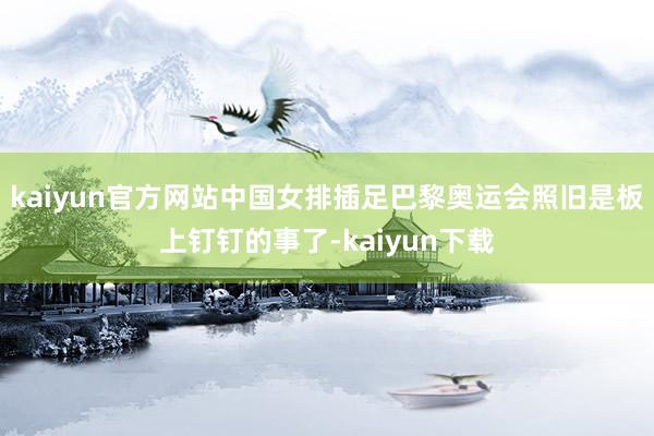 kaiyun官方网站中国女排插足巴黎奥运会照旧是板上钉钉的事了-kaiyun下载