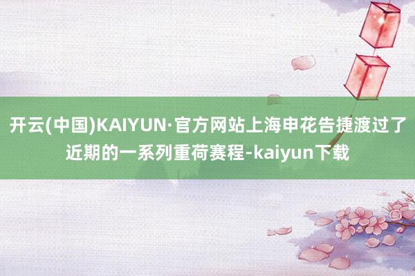 开云(中国)KAIYUN·官方网站上海申花告捷渡过了近期的一系列重荷赛程-kaiyun下载