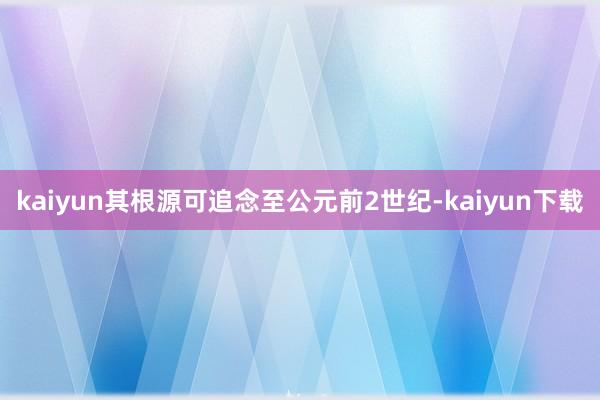 kaiyun其根源可追念至公元前2世纪-kaiyun下载