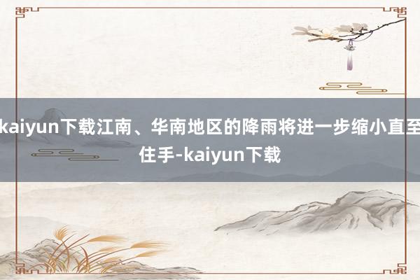 kaiyun下载江南、华南地区的降雨将进一步缩小直至住手-kaiyun下载