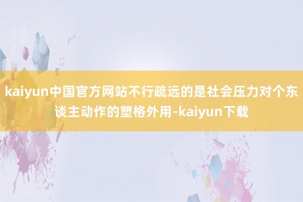 kaiyun中国官方网站不行疏远的是社会压力对个东谈主动作的塑格外用-kaiyun下载