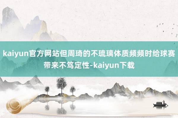 kaiyun官方网站但周琦的不琉璃体质频频时给球赛带来不笃定性-kaiyun下载