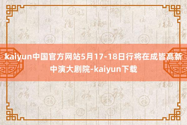 kaiyun中国官方网站5月17-18日行将在成皆高新中演大剧院-kaiyun下载