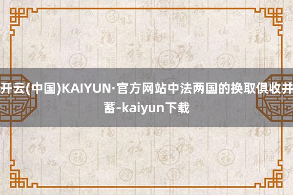 开云(中国)KAIYUN·官方网站中法两国的换取俱收并蓄-kaiyun下载