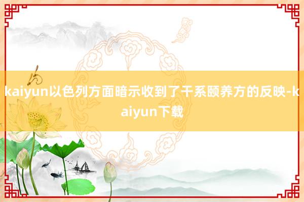 kaiyun以色列方面暗示收到了干系颐养方的反映-kaiyun下载