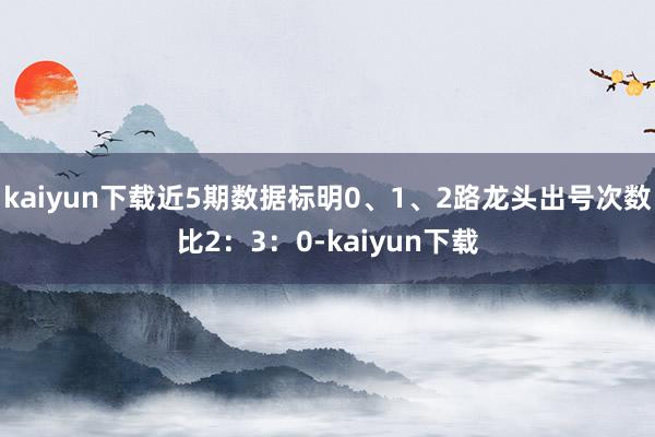 kaiyun下载近5期数据标明0、1、2路龙头出号次数比2：3：0-kaiyun下载