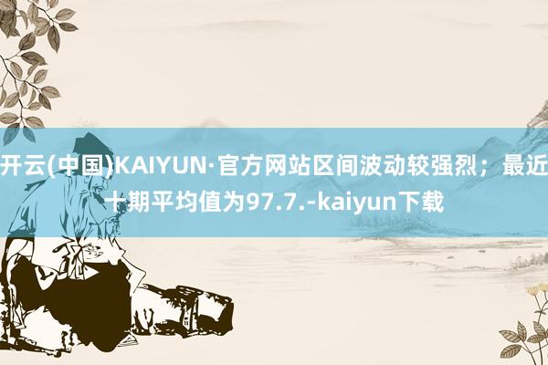 开云(中国)KAIYUN·官方网站区间波动较强烈；最近十期平均值为97.7.-kaiyun下载