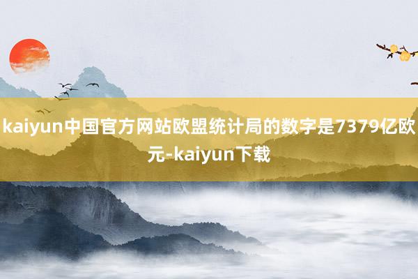 kaiyun中国官方网站欧盟统计局的数字是7379亿欧元-kaiyun下载