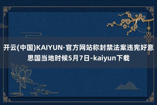 开云(中国)KAIYUN·官方网站称封禁法案违宪好意思国当地时候5月7日-kaiyun下载