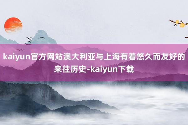 kaiyun官方网站澳大利亚与上海有着悠久而友好的来往历史-kaiyun下载