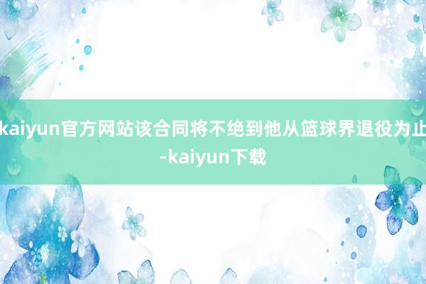 kaiyun官方网站该合同将不绝到他从篮球界退役为止-kaiyun下载