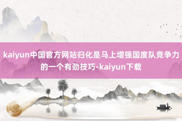 kaiyun中国官方网站归化是马上增强国度队竞争力的一个有劲技巧-kaiyun下载