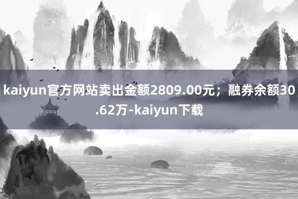 kaiyun官方网站卖出金额2809.00元；融券余额30.62万-kaiyun下载