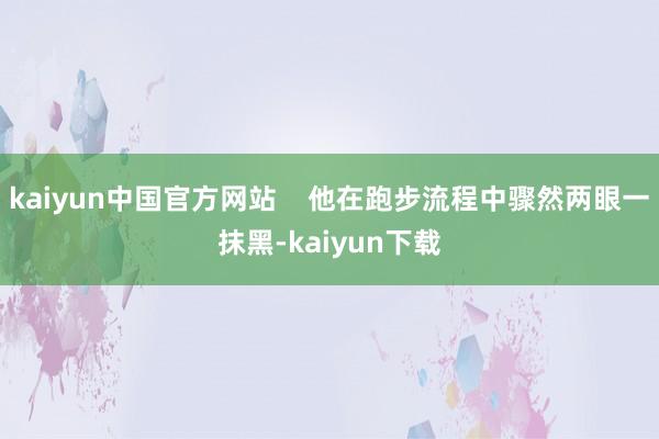 kaiyun中国官方网站    他在跑步流程中骤然两眼一抹黑-kaiyun下载