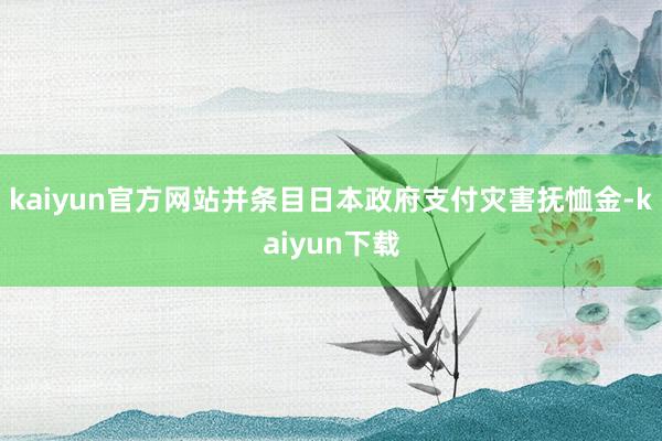 kaiyun官方网站并条目日本政府支付灾害抚恤金-kaiyun下载