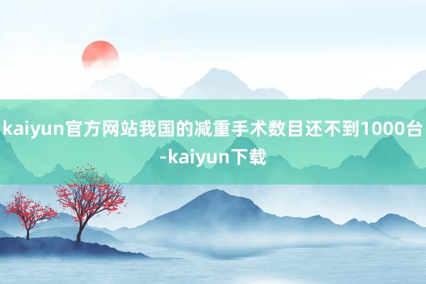 kaiyun官方网站我国的减重手术数目还不到1000台-kaiyun下载