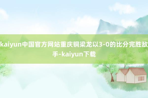 kaiyun中国官方网站重庆铜梁龙以3-0的比分完胜敌手-kaiyun下载