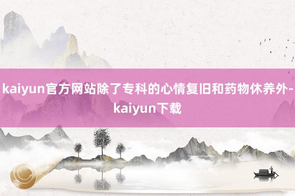 kaiyun官方网站除了专科的心情复旧和药物休养外-kaiyun下载