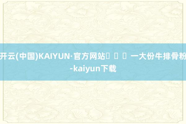 开云(中国)KAIYUN·官方网站‍‍‍一大份牛排骨粉-kaiyun下载