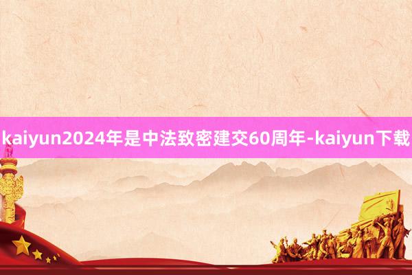 kaiyun2024年是中法致密建交60周年-kaiyun下载