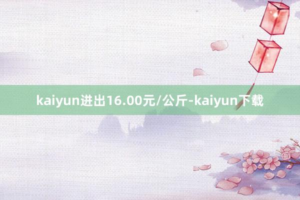 kaiyun进出16.00元/公斤-kaiyun下载