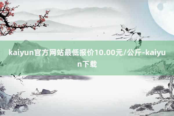 kaiyun官方网站最低报价10.00元/公斤-kaiyun下载