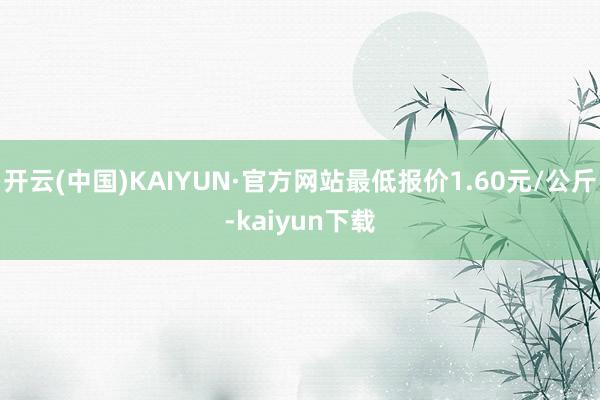 开云(中国)KAIYUN·官方网站最低报价1.60元/公斤-kaiyun下载