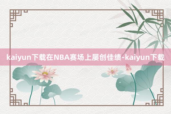 kaiyun下载在NBA赛场上屡创佳绩-kaiyun下载