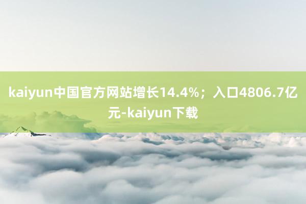 kaiyun中国官方网站增长14.4%；入口4806.7亿元-kaiyun下载