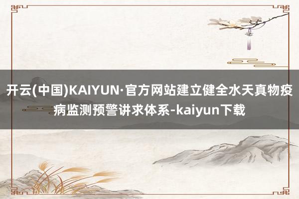 开云(中国)KAIYUN·官方网站建立健全水天真物疫病监测预警讲求体系-kaiyun下载