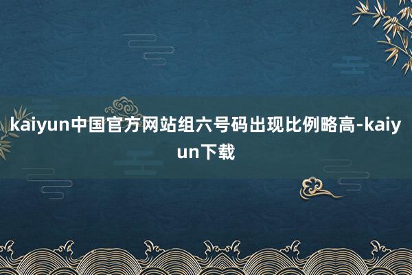 kaiyun中国官方网站组六号码出现比例略高-kaiyun下载