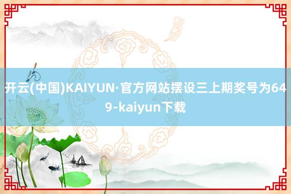 开云(中国)KAIYUN·官方网站　　　　摆设三上期奖号为649-kaiyun下载