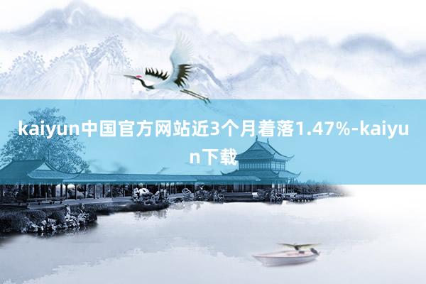 kaiyun中国官方网站近3个月着落1.47%-kaiyun下载