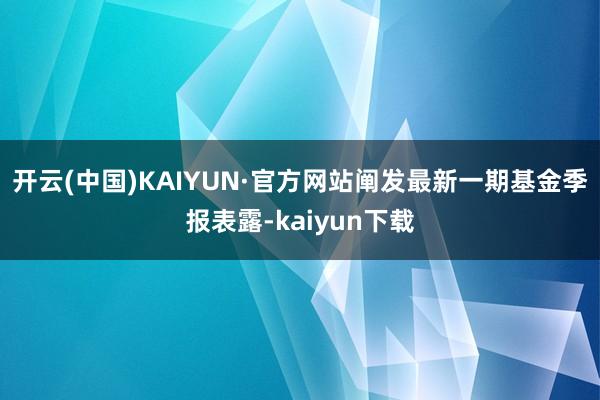 开云(中国)KAIYUN·官方网站阐发最新一期基金季报表露-kaiyun下载