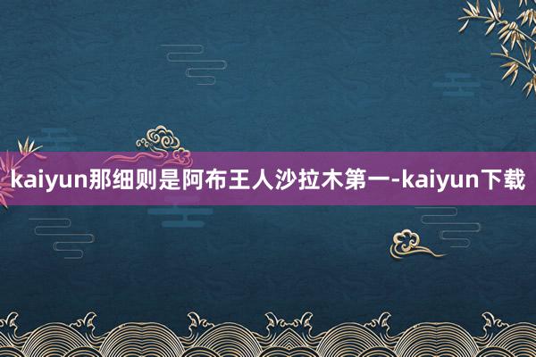 kaiyun那细则是阿布王人沙拉木第一-kaiyun下载