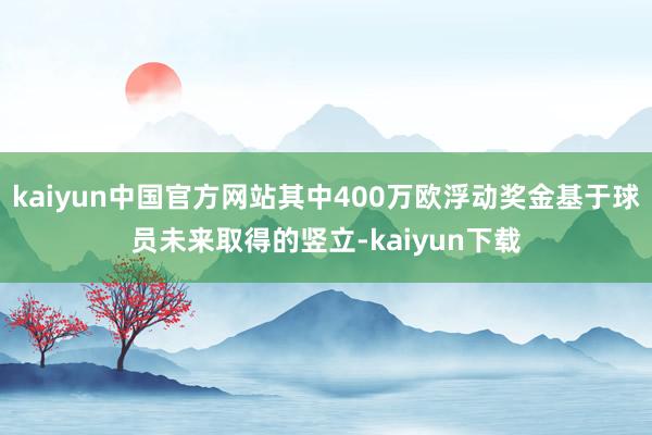 kaiyun中国官方网站其中400万欧浮动奖金基于球员未来取得的竖立-kaiyun下载