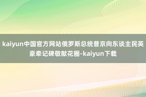 kaiyun中国官方网站俄罗斯总统普京向东谈主民英豪牵记碑敬献花圈-kaiyun下载