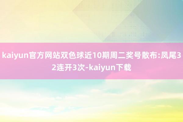 kaiyun官方网站双色球近10期周二奖号散布:凤尾32连开3次-kaiyun下载