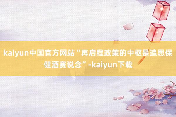 kaiyun中国官方网站“再启程政策的中枢是追思保健酒赛说念”-kaiyun下载