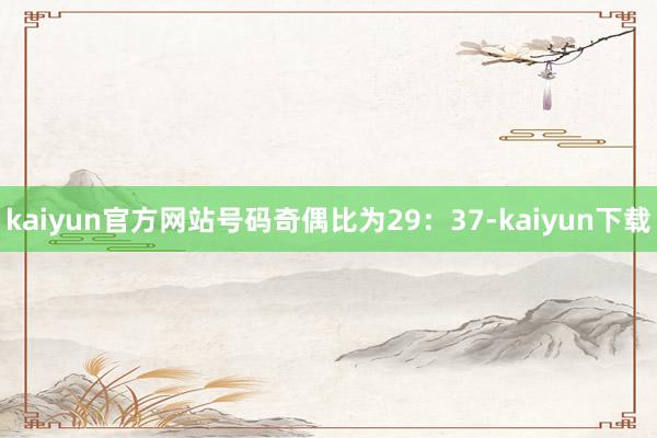 kaiyun官方网站号码奇偶比为29：37-kaiyun下载