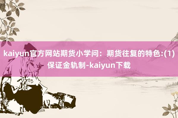 kaiyun官方网站期货小学问：期货往复的特色:(1)保证金轨制-kaiyun下载