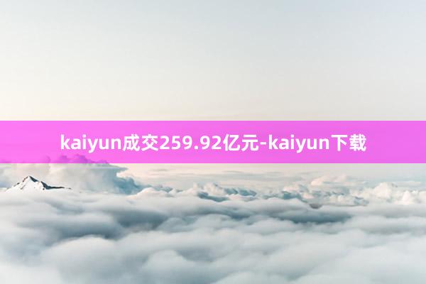 kaiyun成交259.92亿元-kaiyun下载