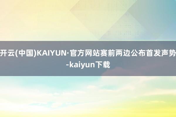 开云(中国)KAIYUN·官方网站赛前两边公布首发声势-kaiyun下载