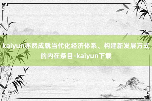 kaiyun亦然成就当代化经济体系、构建新发展方式的内在条目-kaiyun下载